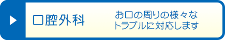 口腔外科 - お口の周りの様々なトラブルに対応します